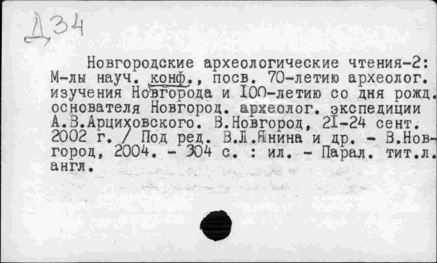 ﻿г-q
I
Новгородские археологические чтения-2: М-лы науч. конф., поев. 70-летию археолог, изучения Новгорода и 100-летию со дня рожд основателя Новгород, археолог, экспедиции А.З.Арциховского. В.Новгород, 21-24 сент. 2002 г. / Под ред. З.Л.Ннина и др. - З.Нов город, 2004. - 304 с. : ил. - Парал. тит.л англ.